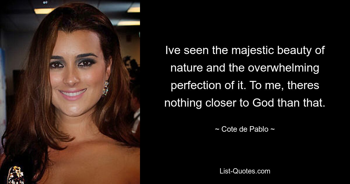 Ive seen the majestic beauty of nature and the overwhelming perfection of it. To me, theres nothing closer to God than that. — © Cote de Pablo