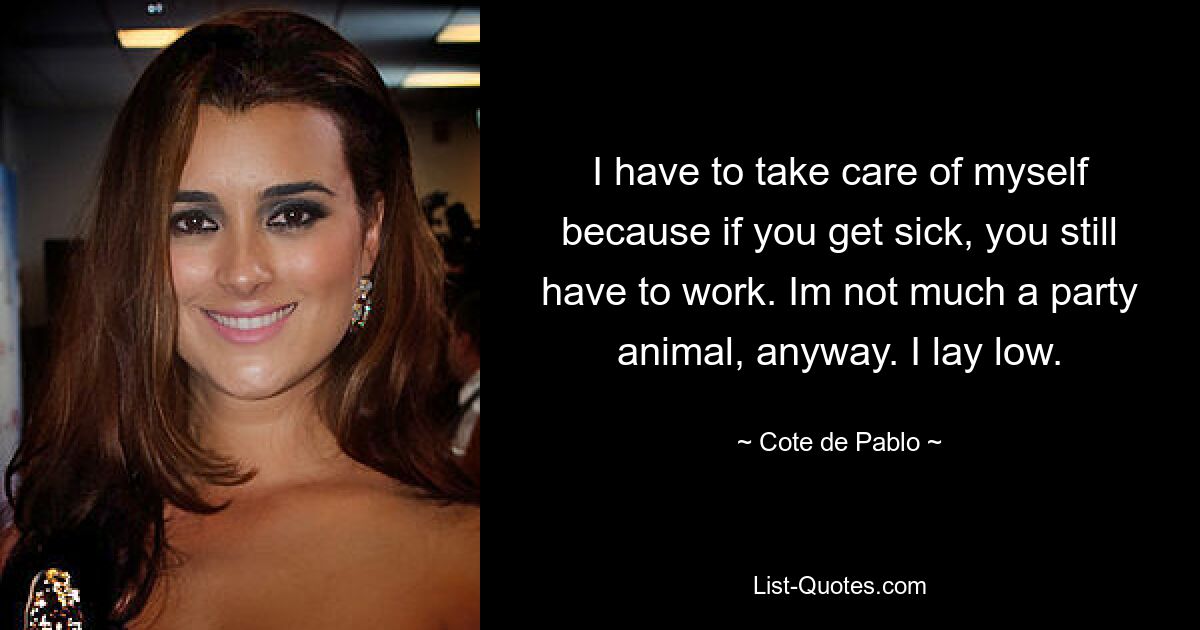 I have to take care of myself because if you get sick, you still have to work. Im not much a party animal, anyway. I lay low. — © Cote de Pablo