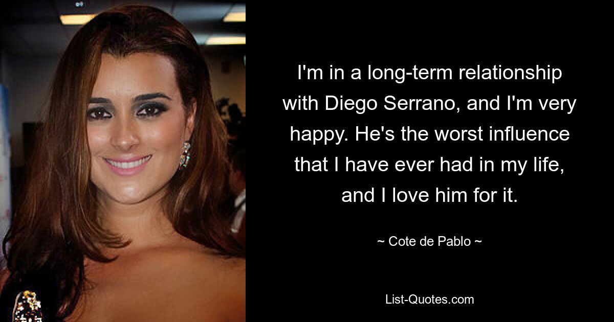 I'm in a long-term relationship with Diego Serrano, and I'm very happy. He's the worst influence that I have ever had in my life, and I love him for it. — © Cote de Pablo