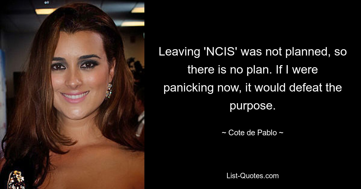 Leaving 'NCIS' was not planned, so there is no plan. If I were panicking now, it would defeat the purpose. — © Cote de Pablo