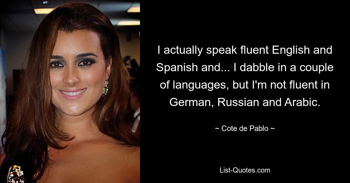 I actually speak fluent English and Spanish and... I dabble in a couple of languages, but I'm not fluent in German, Russian and Arabic. — © Cote de Pablo