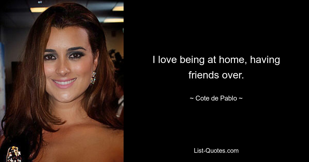 I love being at home, having friends over. — © Cote de Pablo