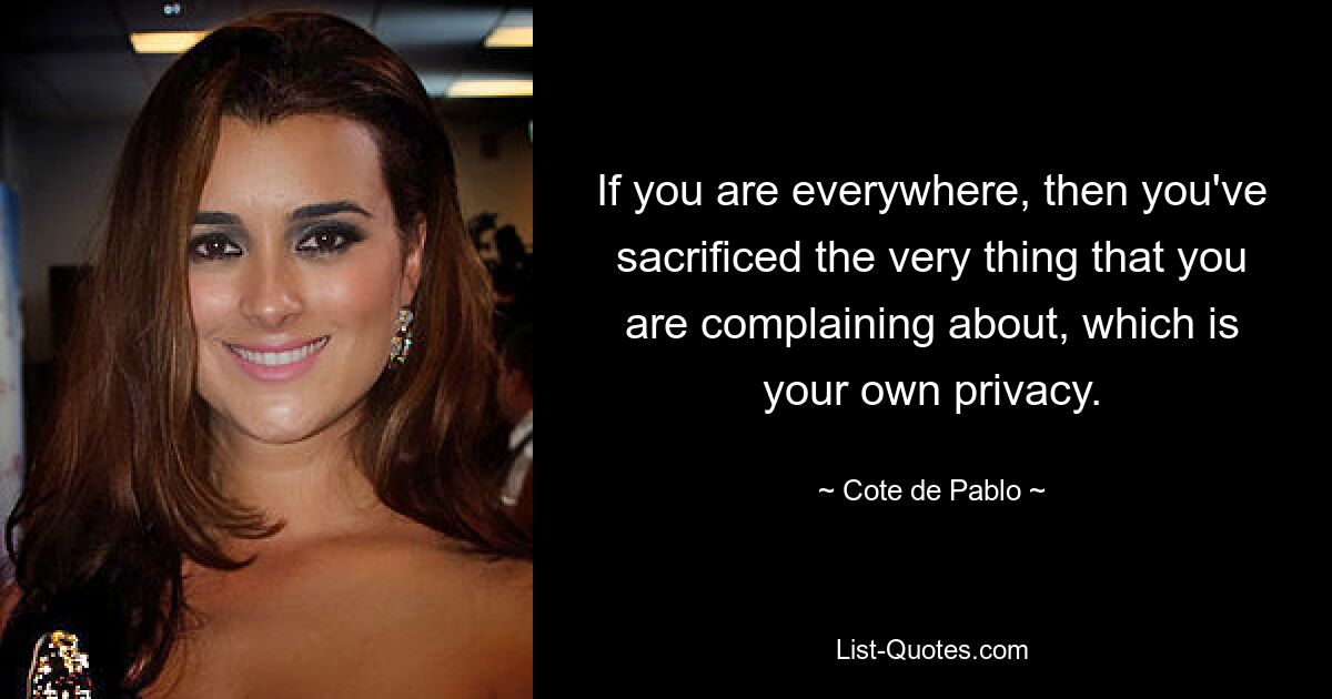 If you are everywhere, then you've sacrificed the very thing that you are complaining about, which is your own privacy. — © Cote de Pablo