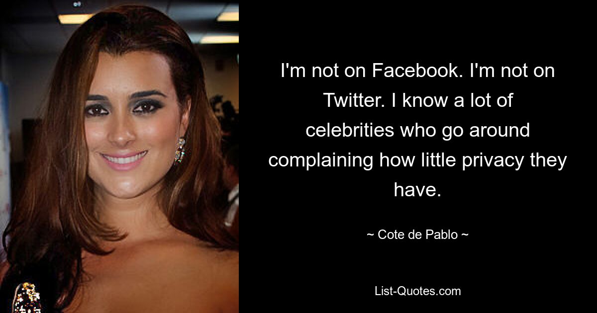 I'm not on Facebook. I'm not on Twitter. I know a lot of celebrities who go around complaining how little privacy they have. — © Cote de Pablo