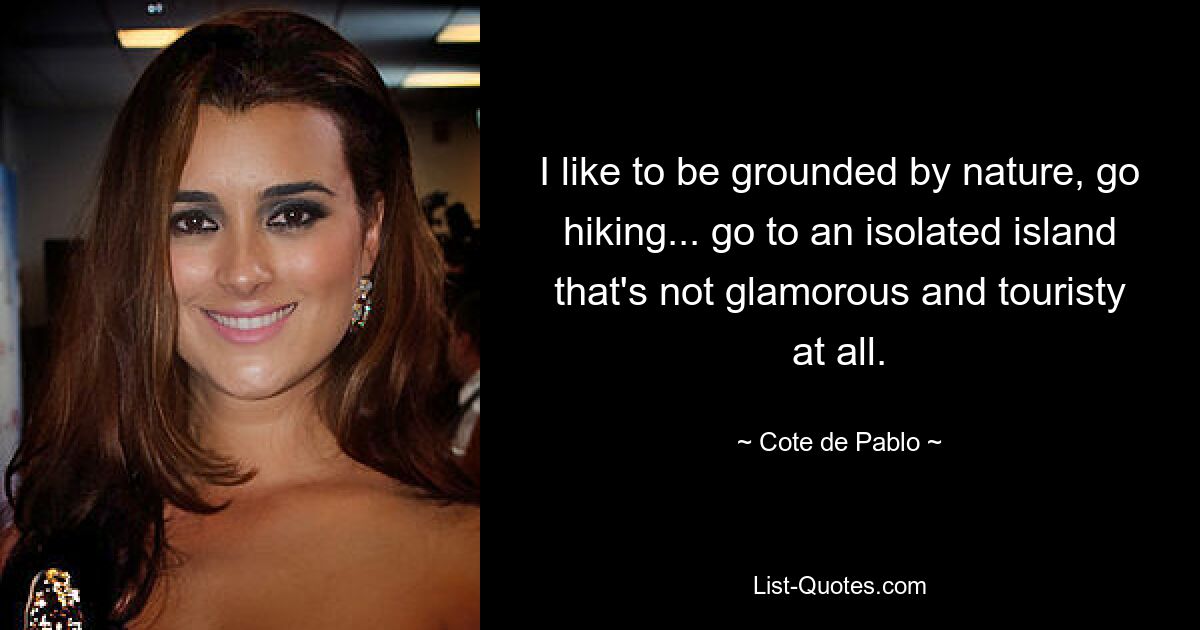 I like to be grounded by nature, go hiking... go to an isolated island that's not glamorous and touristy at all. — © Cote de Pablo