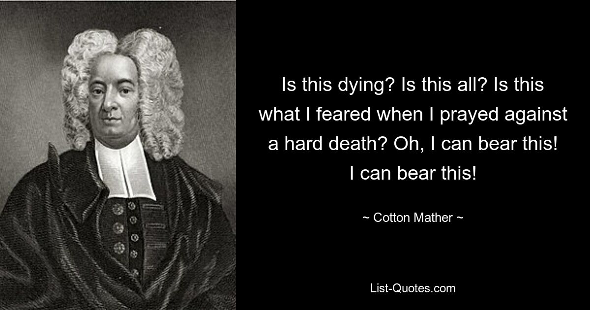 Is this dying? Is this all? Is this what I feared when I prayed against a hard death? Oh, I can bear this! I can bear this! — © Cotton Mather