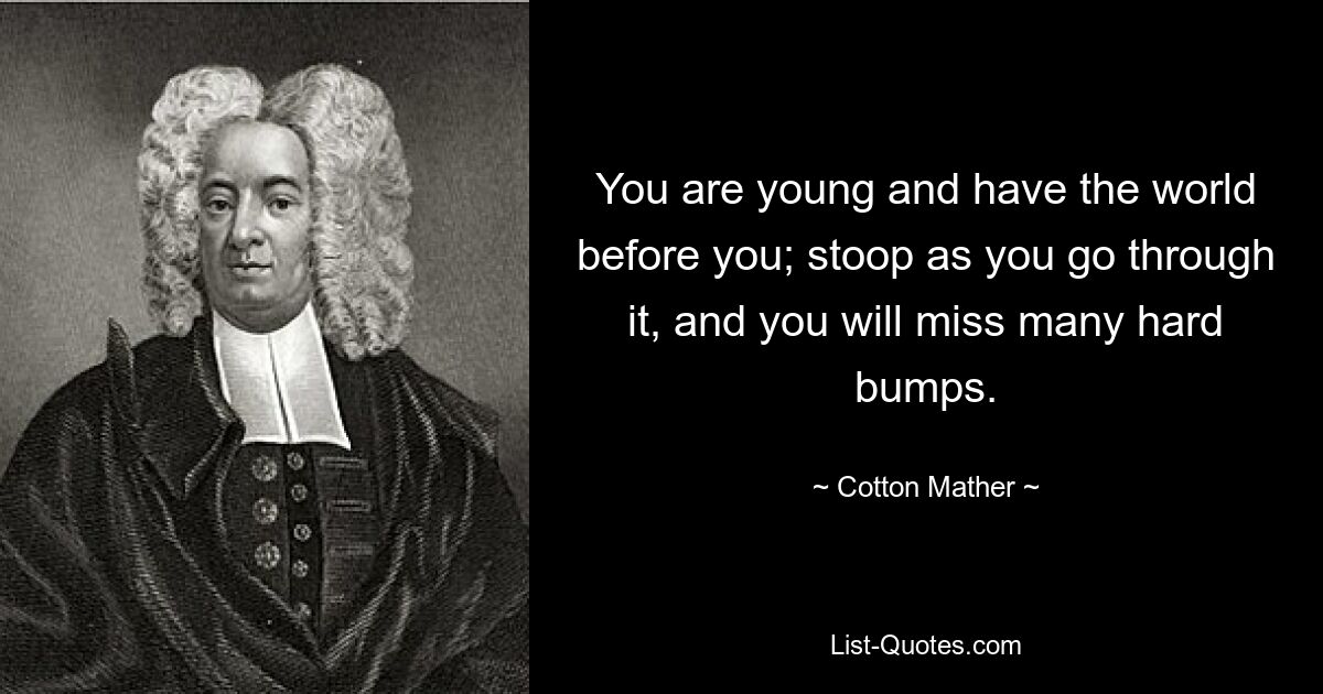 You are young and have the world before you; stoop as you go through it, and you will miss many hard bumps. — © Cotton Mather