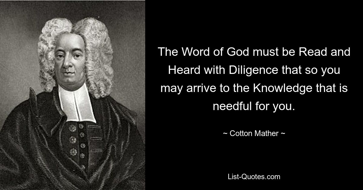 The Word of God must be Read and Heard with Diligence that so you may arrive to the Knowledge that is needful for you. — © Cotton Mather