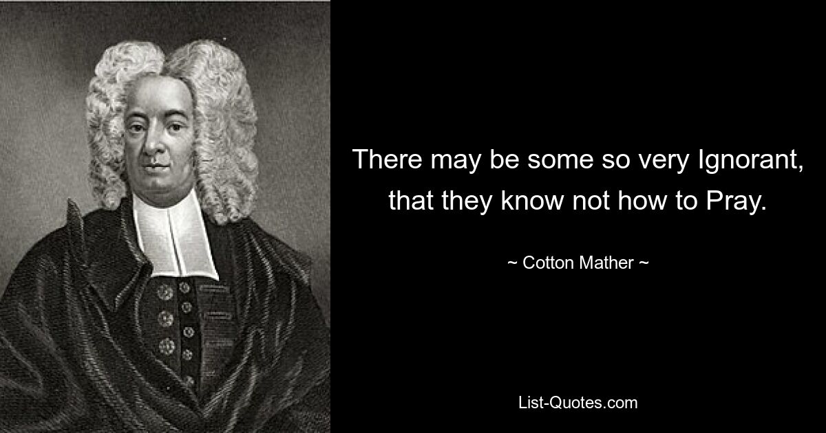 There may be some so very Ignorant, that they know not how to Pray. — © Cotton Mather