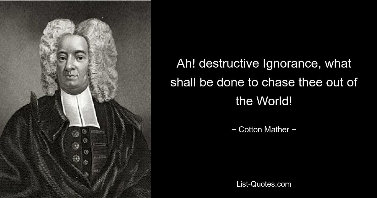 Ah! destructive Ignorance, what shall be done to chase thee out of the World! — © Cotton Mather