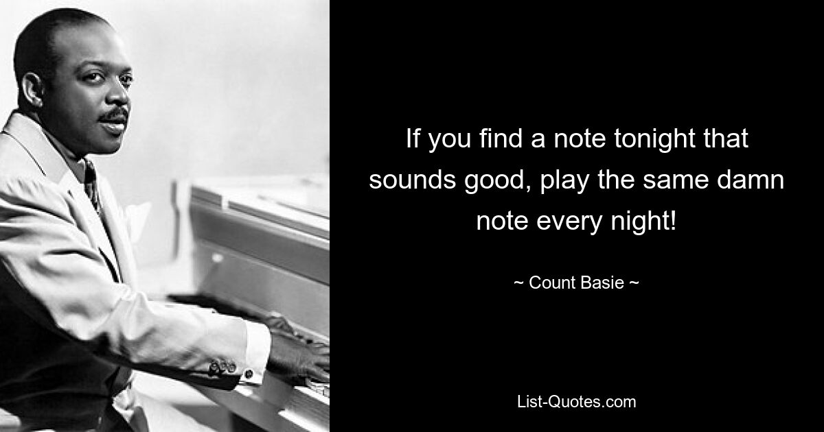 If you find a note tonight that sounds good, play the same damn note every night! — © Count Basie