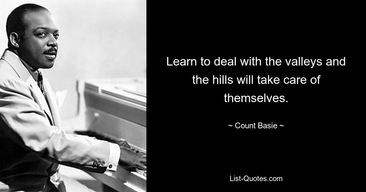 Learn to deal with the valleys and the hills will take care of themselves. — © Count Basie