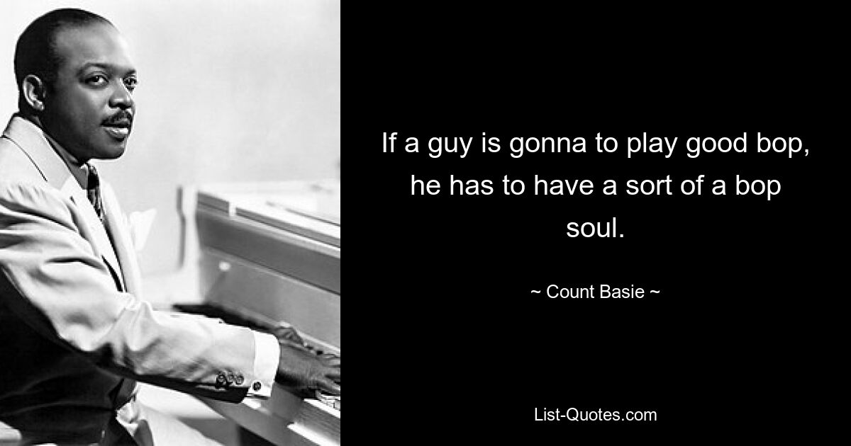 If a guy is gonna to play good bop, he has to have a sort of a bop soul. — © Count Basie