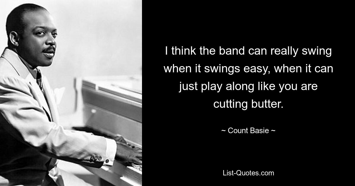 I think the band can really swing when it swings easy, when it can just play along like you are cutting butter. — © Count Basie