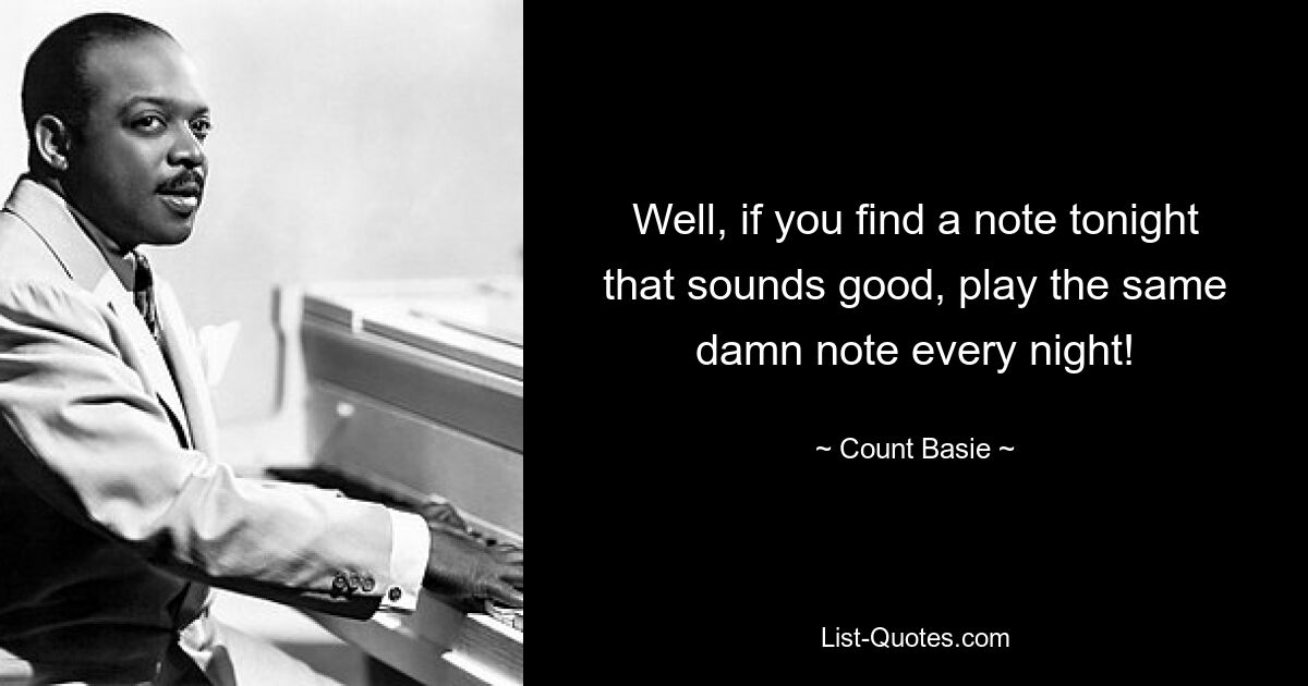 Well, if you find a note tonight that sounds good, play the same damn note every night! — © Count Basie