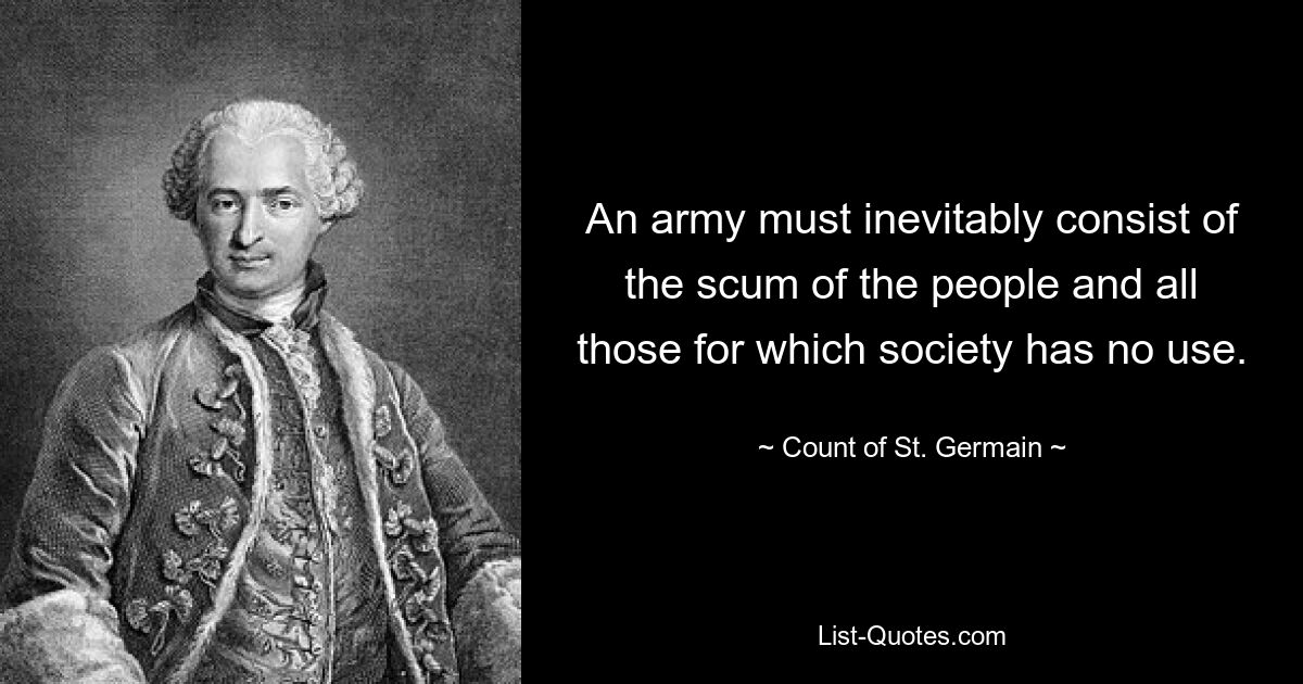 An army must inevitably consist of the scum of the people and all those for which society has no use. — © Count of St. Germain