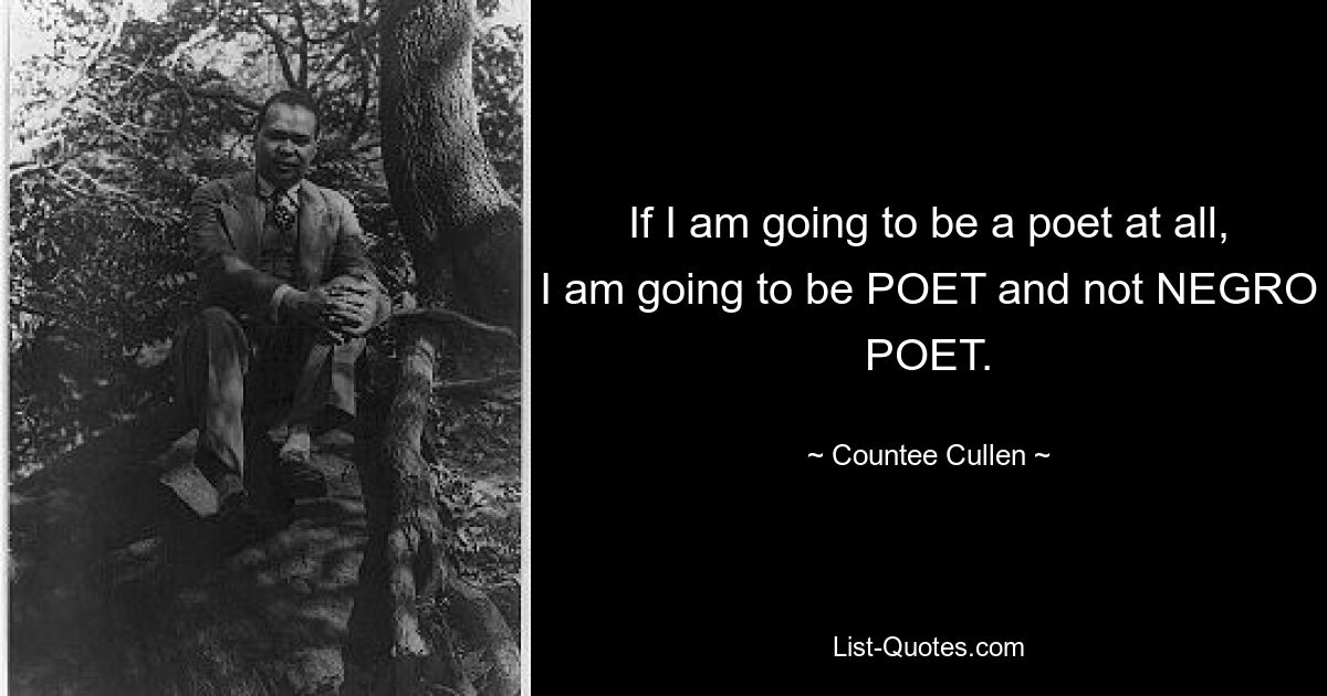 If I am going to be a poet at all, I am going to be POET and not NEGRO POET. — © Countee Cullen