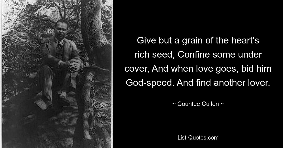 Give but a grain of the heart's rich seed, Confine some under cover, And when love goes, bid him God-speed. And find another lover. — © Countee Cullen