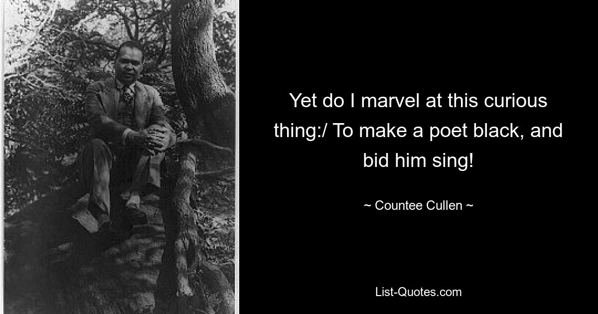 Yet do I marvel at this curious thing:/ To make a poet black, and bid him sing! — © Countee Cullen