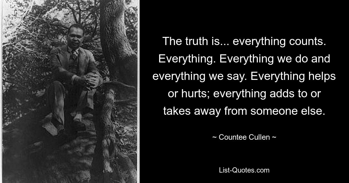 Правда в том, что все имеет значение. Все. Все, что мы делаем и все, что мы говорим. Все помогает или вредит; все что-то добавляет или отнимает у кого-то другого. — © Каунти Каллен 