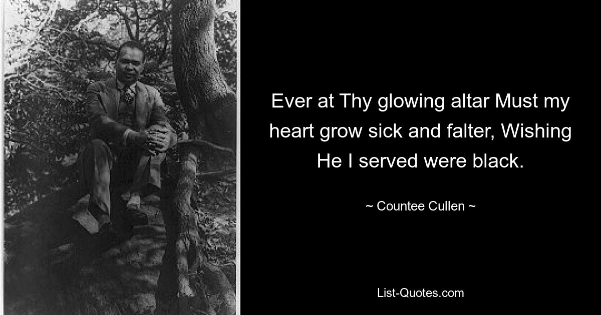 Ever at Thy glowing altar Must my heart grow sick and falter, Wishing He I served were black. — © Countee Cullen