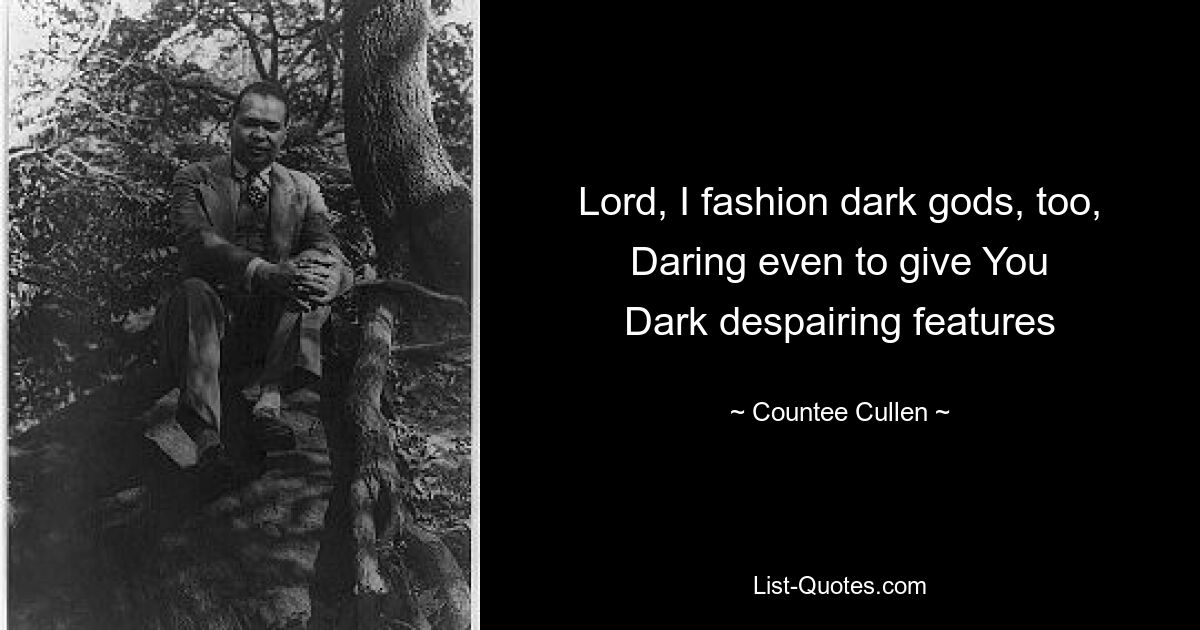 Lord, I fashion dark gods, too,
Daring even to give You
Dark despairing features — © Countee Cullen