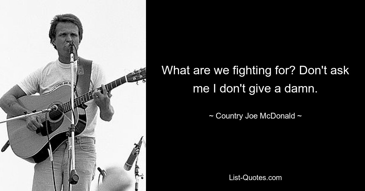 What are we fighting for? Don't ask me I don't give a damn. — © Country Joe McDonald