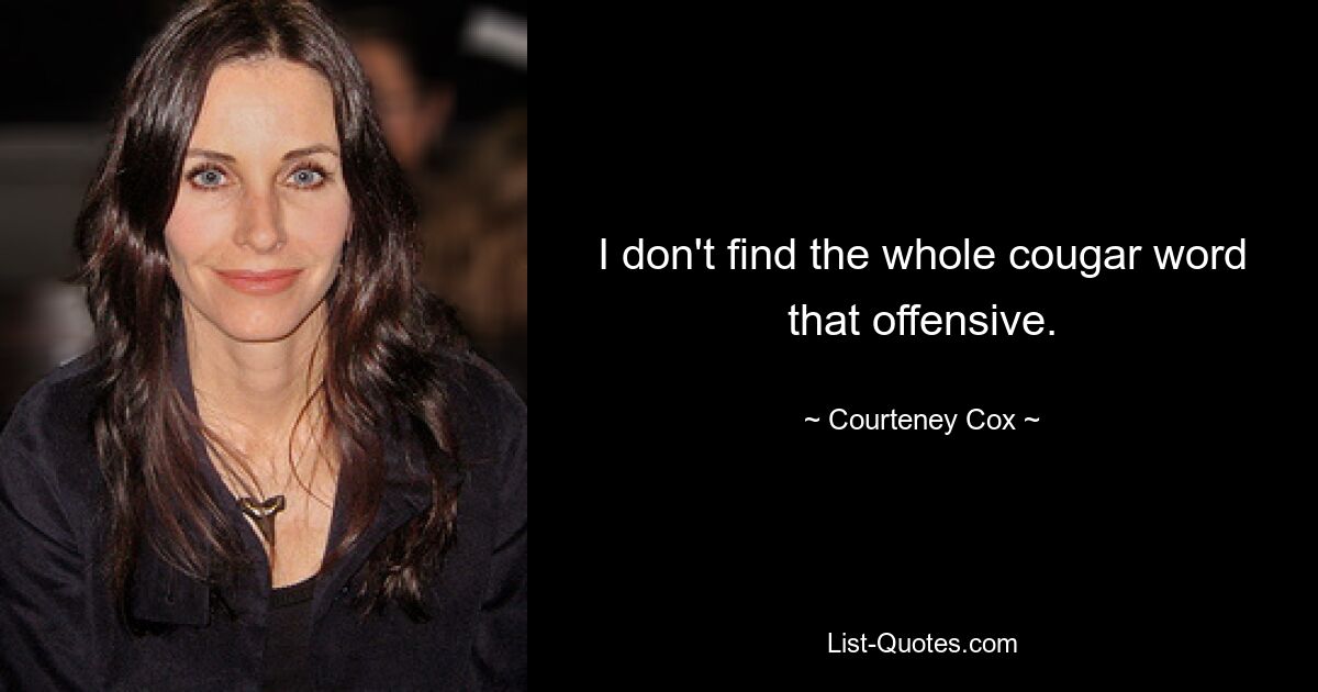 I don't find the whole cougar word that offensive. — © Courteney Cox