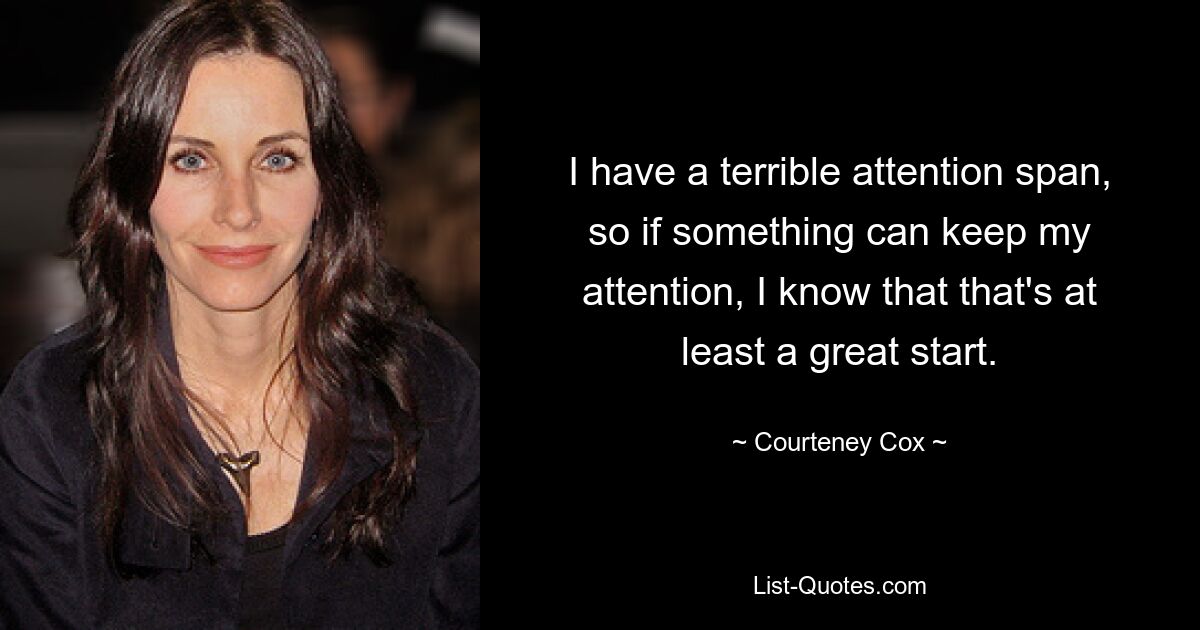 I have a terrible attention span, so if something can keep my attention, I know that that's at least a great start. — © Courteney Cox