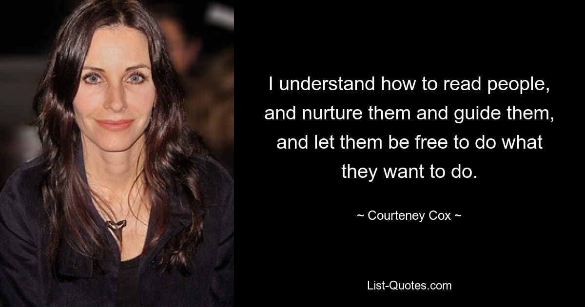 I understand how to read people, and nurture them and guide them, and let them be free to do what they want to do. — © Courteney Cox