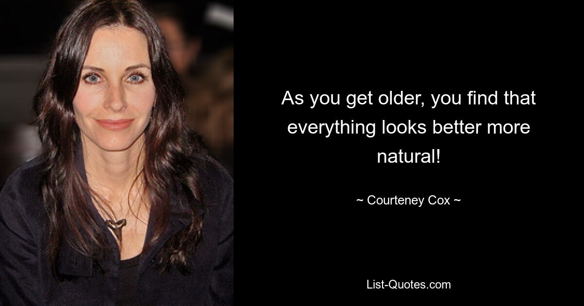 As you get older, you find that everything looks better more natural! — © Courteney Cox