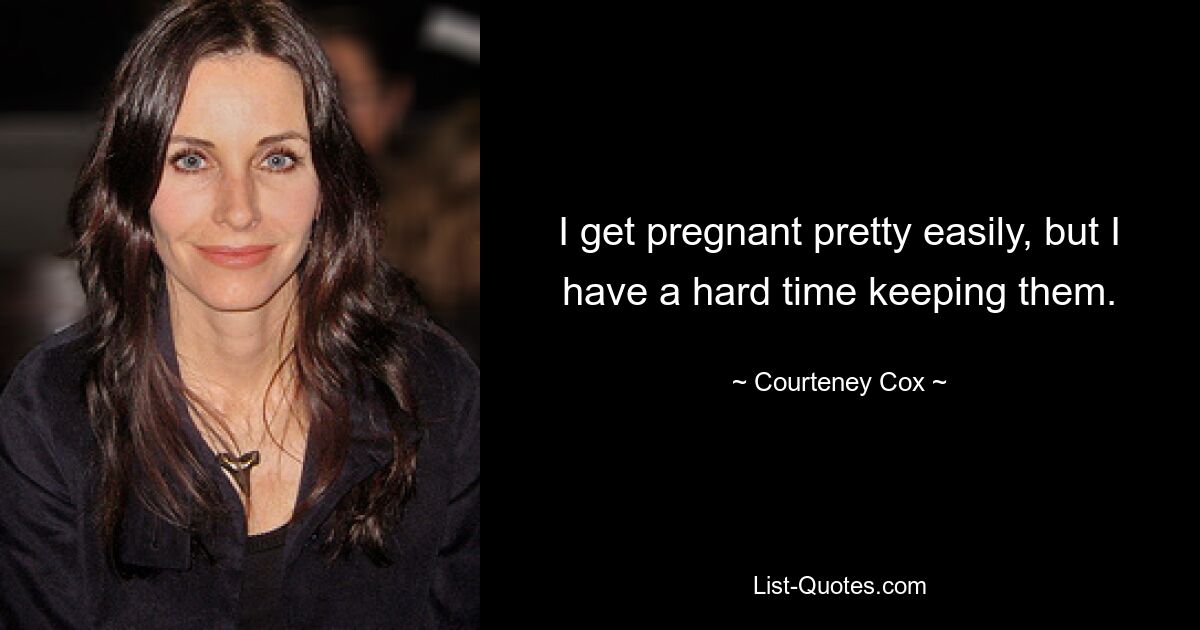 I get pregnant pretty easily, but I have a hard time keeping them. — © Courteney Cox