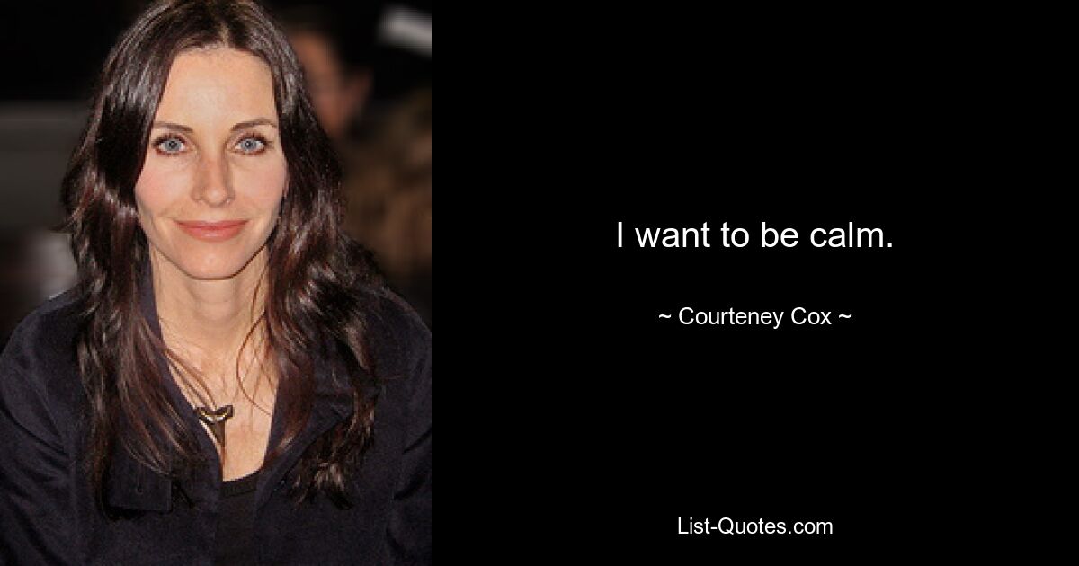 I want to be calm. — © Courteney Cox