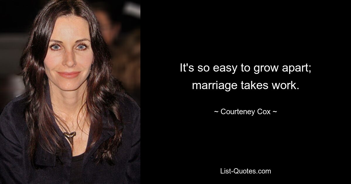 It's so easy to grow apart; marriage takes work. — © Courteney Cox