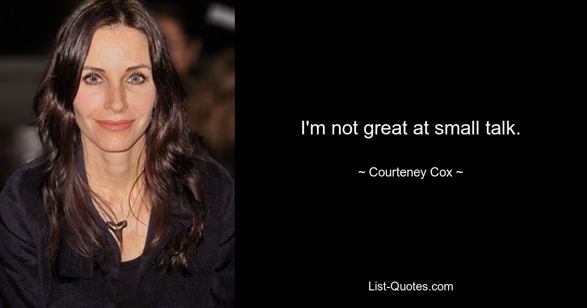 I'm not great at small talk. — © Courteney Cox