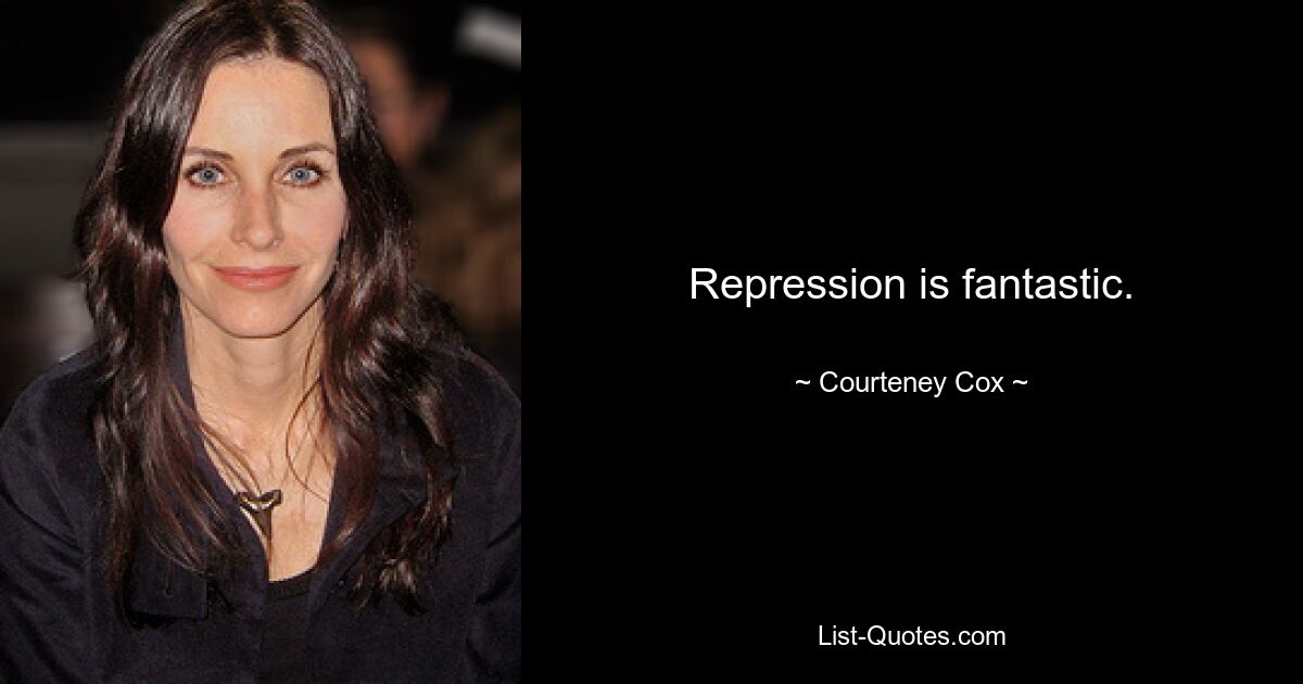 Repression is fantastic. — © Courteney Cox