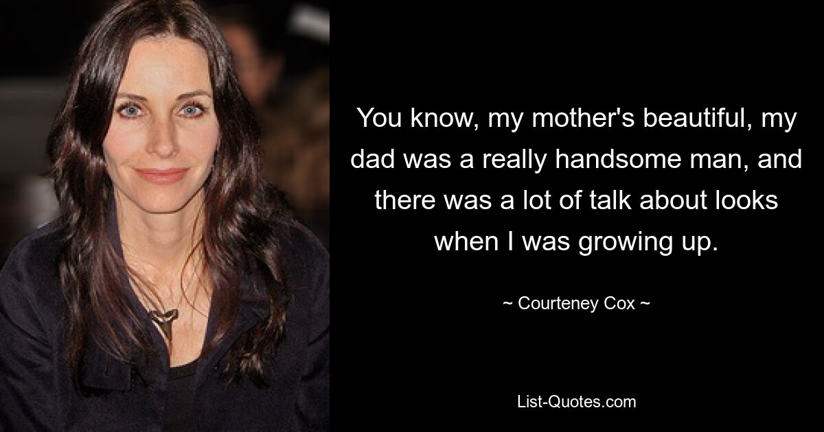 You know, my mother's beautiful, my dad was a really handsome man, and there was a lot of talk about looks when I was growing up. — © Courteney Cox