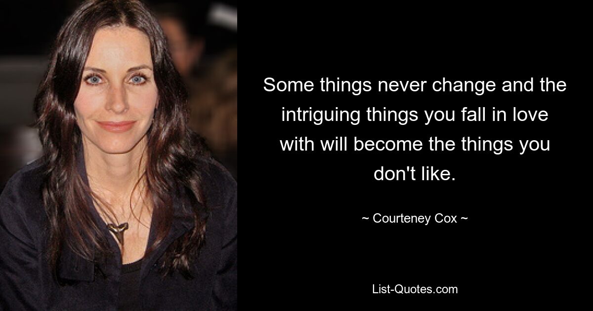 Some things never change and the intriguing things you fall in love with will become the things you don't like. — © Courteney Cox