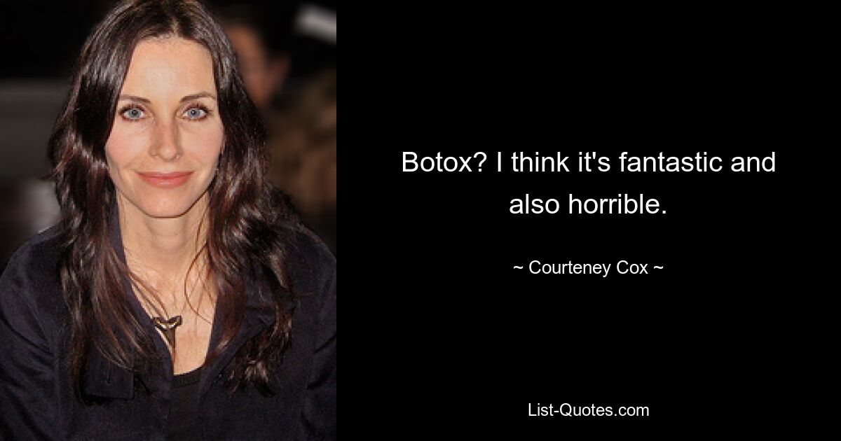 Botox? I think it's fantastic and also horrible. — © Courteney Cox