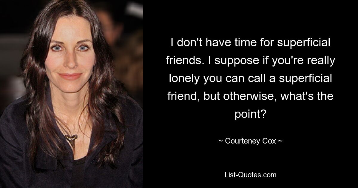 I don't have time for superficial friends. I suppose if you're really lonely you can call a superficial friend, but otherwise, what's the point? — © Courteney Cox