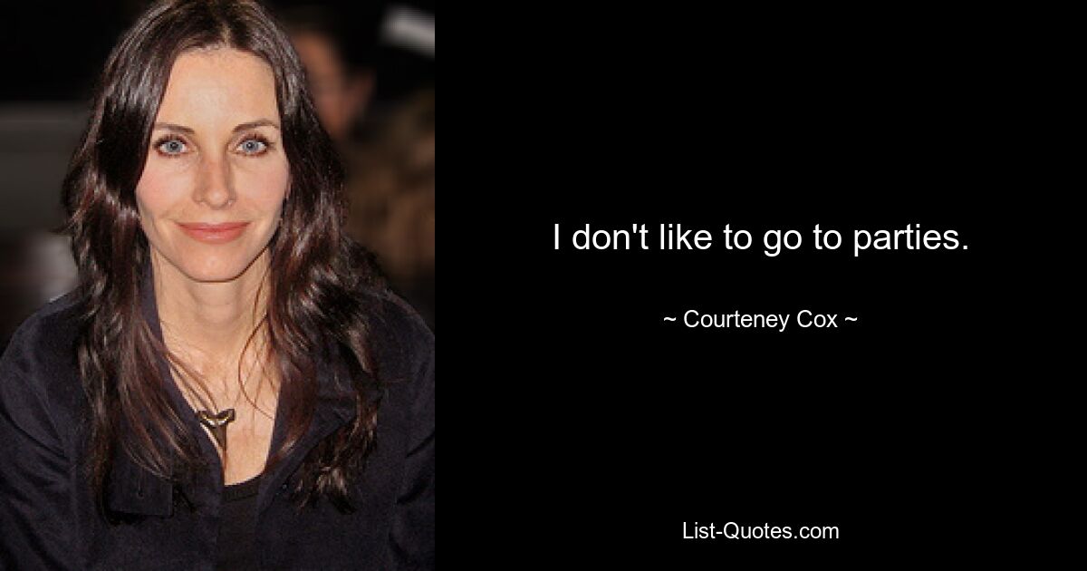 I don't like to go to parties. — © Courteney Cox