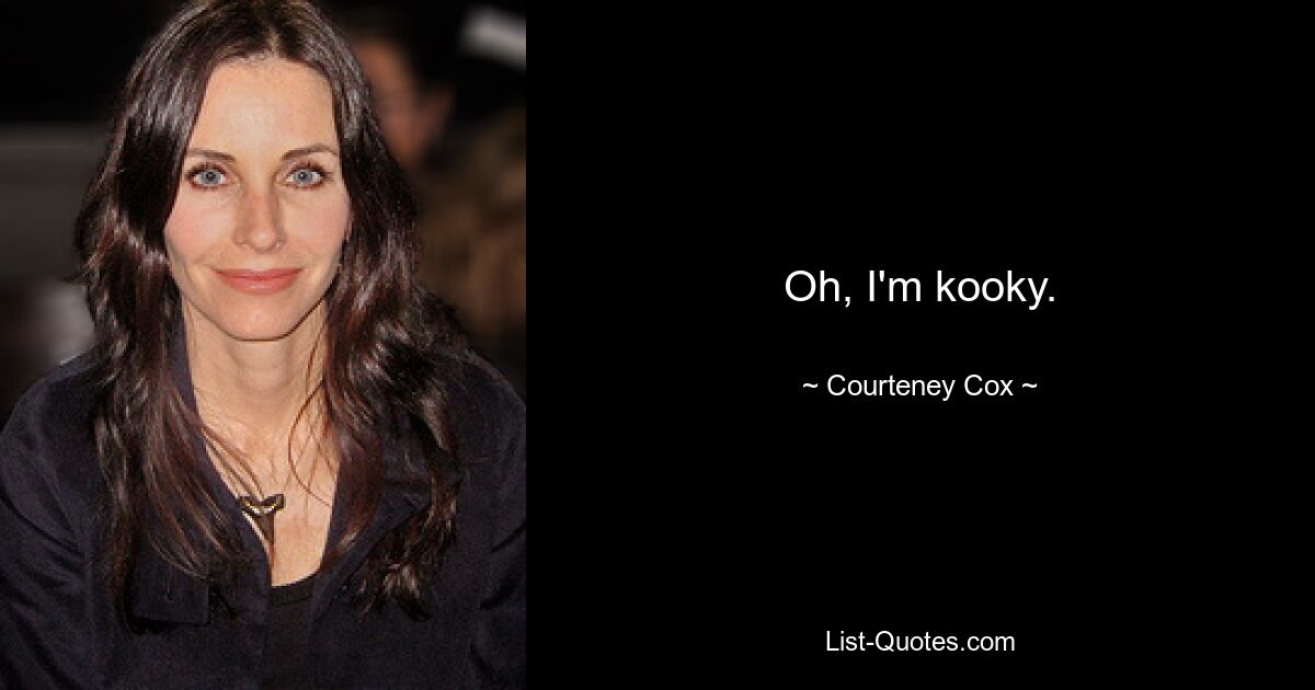 Oh, I'm kooky. — © Courteney Cox