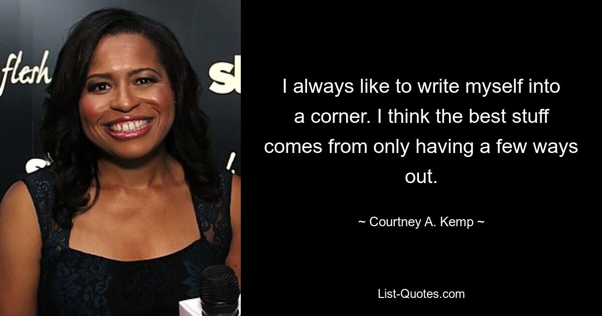 I always like to write myself into a corner. I think the best stuff comes from only having a few ways out. — © Courtney A. Kemp