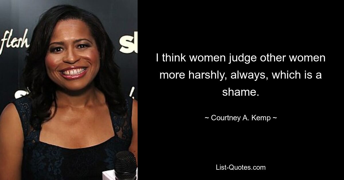 I think women judge other women more harshly, always, which is a shame. — © Courtney A. Kemp