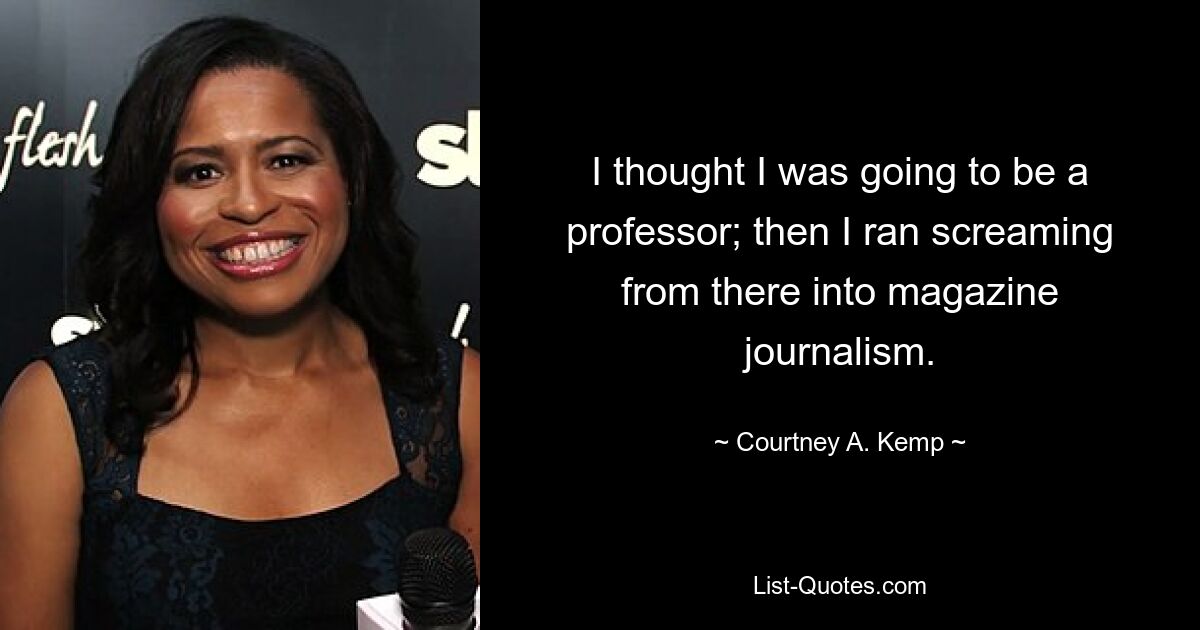 I thought I was going to be a professor; then I ran screaming from there into magazine journalism. — © Courtney A. Kemp