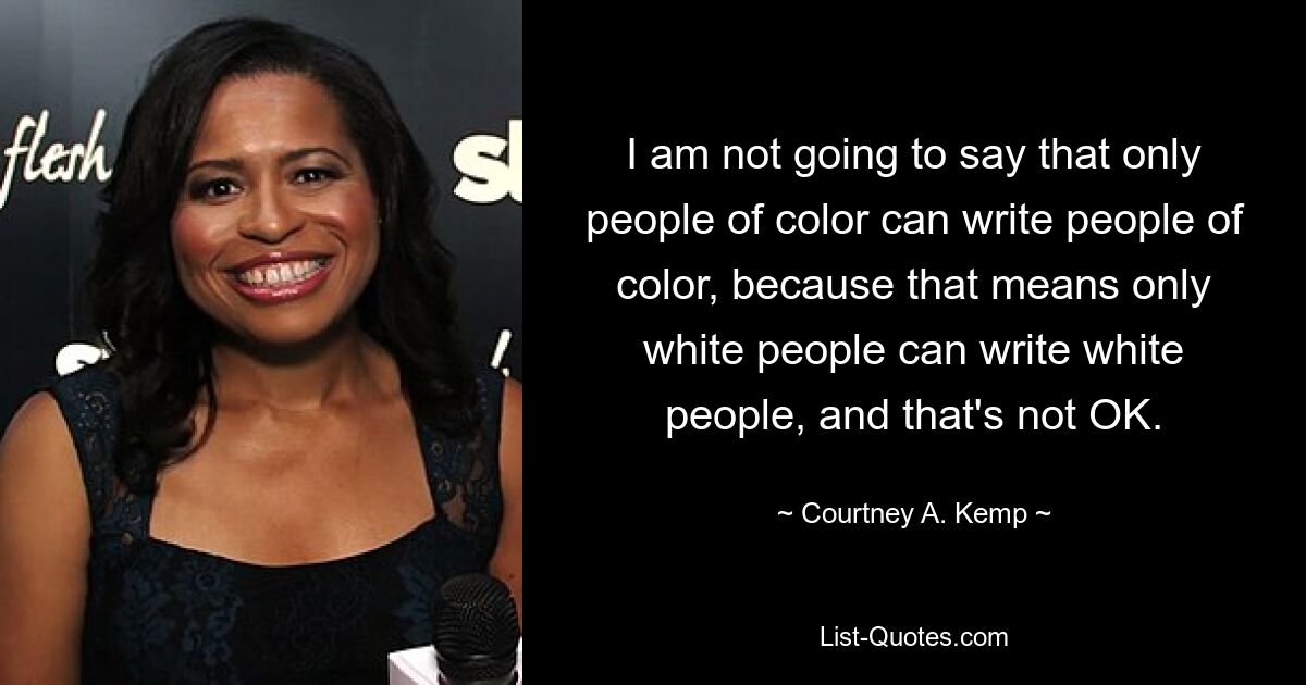 I am not going to say that only people of color can write people of color, because that means only white people can write white people, and that's not OK. — © Courtney A. Kemp