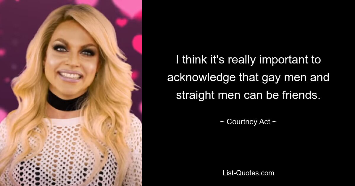 I think it's really important to acknowledge that gay men and straight men can be friends. — © Courtney Act