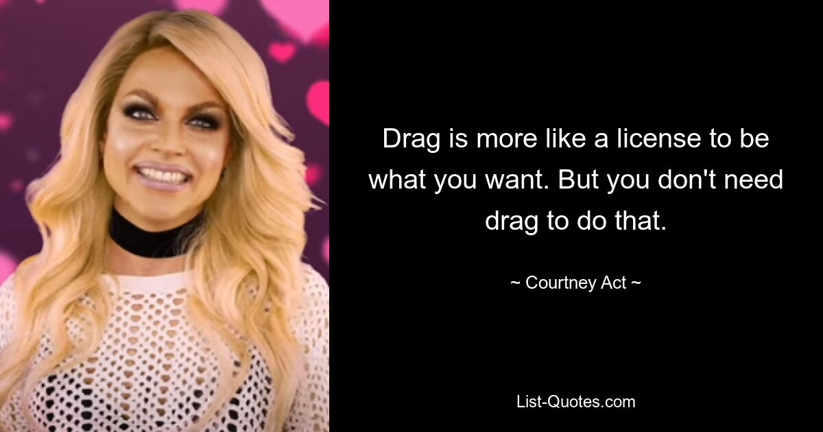 Drag is more like a license to be what you want. But you don't need drag to do that. — © Courtney Act