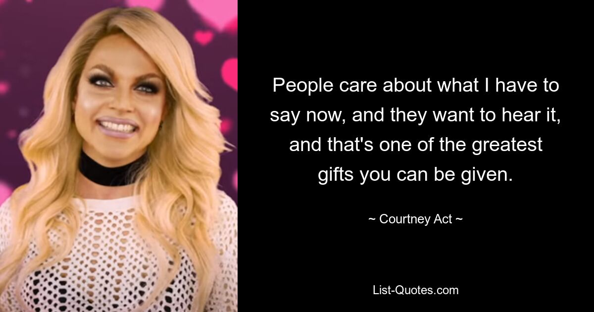 People care about what I have to say now, and they want to hear it, and that's one of the greatest gifts you can be given. — © Courtney Act