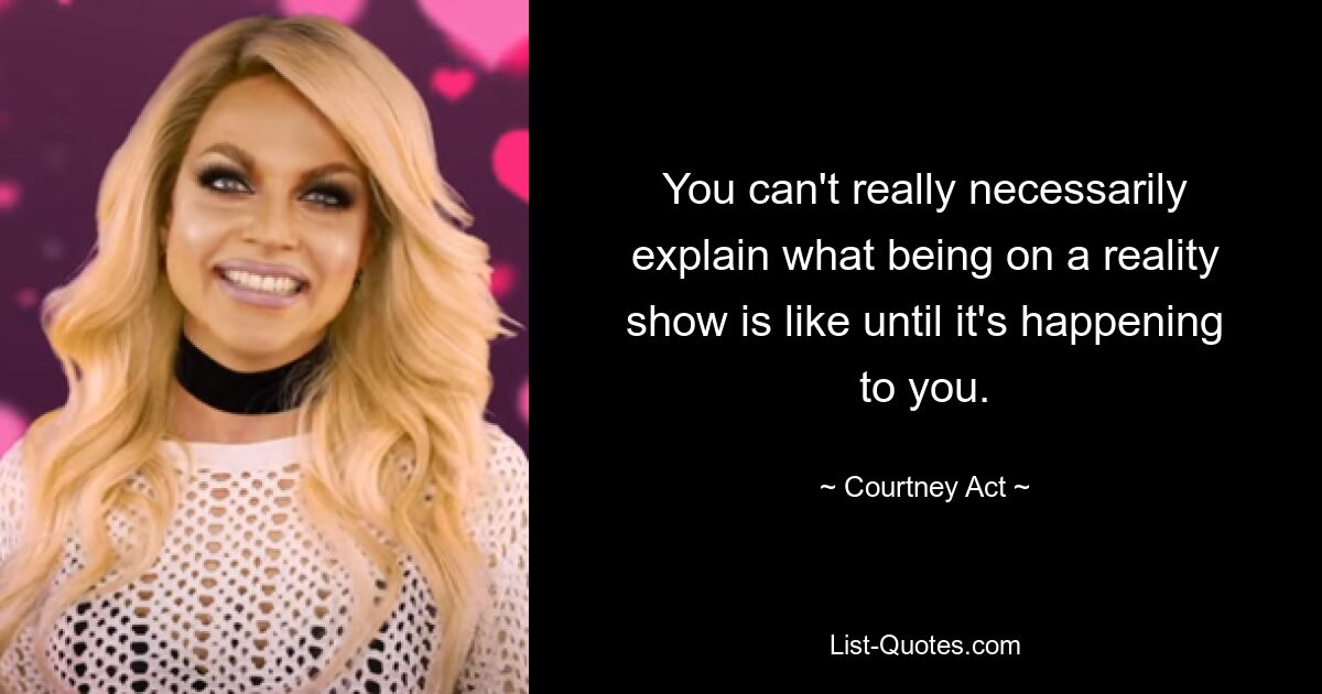 You can't really necessarily explain what being on a reality show is like until it's happening to you. — © Courtney Act